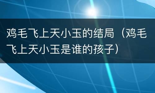 鸡毛飞上天小玉的结局（鸡毛飞上天小玉是谁的孩子）