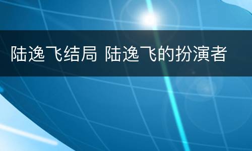 陆逸飞结局 陆逸飞的扮演者