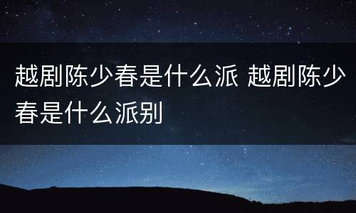 越剧陈少春是什么派 越剧陈少春是什么派别