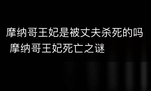 摩纳哥王妃是被丈夫杀死的吗 摩纳哥王妃死亡之谜