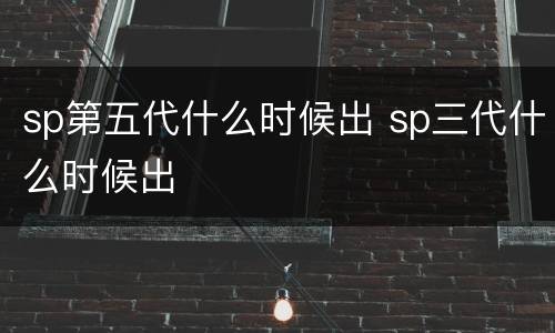 sp第五代什么时候出 sp三代什么时候出