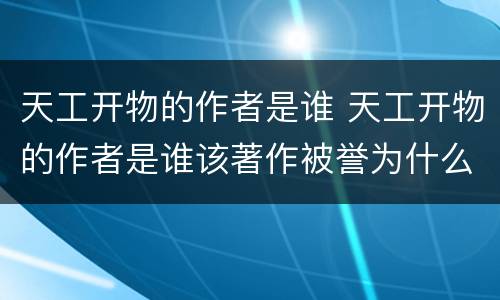 天工开物的作者是谁 天工开物的作者是谁该著作被誉为什么