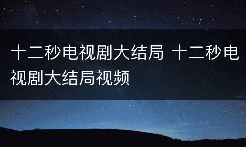 十二秒电视剧大结局 十二秒电视剧大结局视频