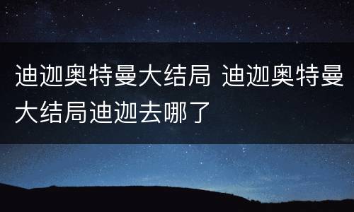 迪迦奥特曼大结局 迪迦奥特曼大结局迪迦去哪了