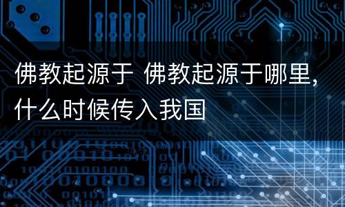 佛教起源于 佛教起源于哪里,什么时候传入我国