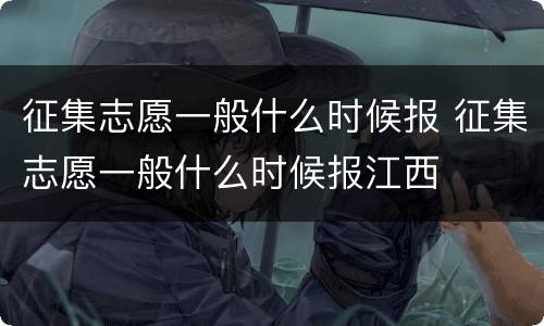 征集志愿一般什么时候报 征集志愿一般什么时候报江西