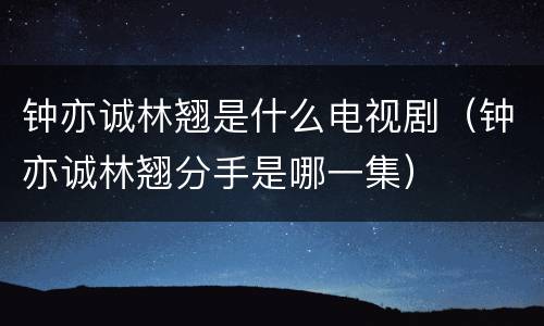 钟亦诚林翘是什么电视剧（钟亦诚林翘分手是哪一集）