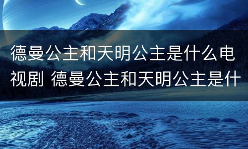 德曼公主和天明公主是什么电视剧 德曼公主和天明公主是什么电视剧里的人物