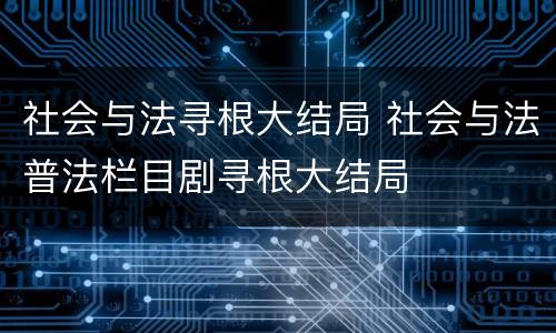 社会与法寻根大结局 社会与法普法栏目剧寻根大结局