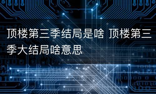 顶楼第三季结局是啥 顶楼第三季大结局啥意思