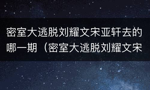 密室大逃脱刘耀文宋亚轩去的哪一期（密室大逃脱刘耀文宋亚轩去的哪几期）