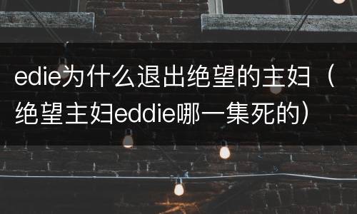 edie为什么退出绝望的主妇（绝望主妇eddie哪一集死的）