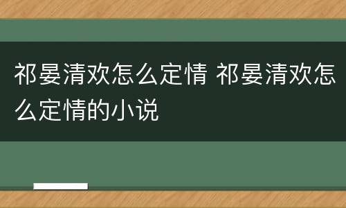 祁晏清欢怎么定情 祁晏清欢怎么定情的小说