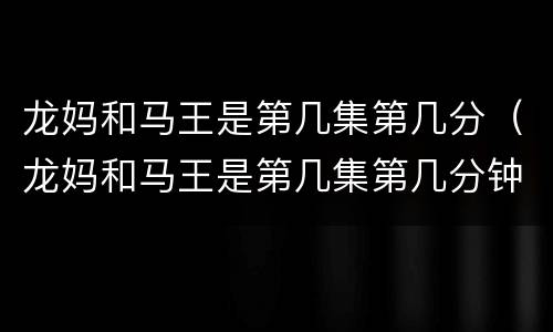 龙妈和马王是第几集第几分（龙妈和马王是第几集第几分钟出现的）