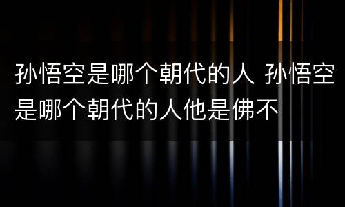 孙悟空是哪个朝代的人 孙悟空是哪个朝代的人他是佛不