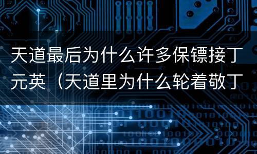 天道最后为什么许多保镖接丁元英（天道里为什么轮着敬丁元英）