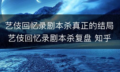 艺伎回忆录剧本杀真正的结局 艺伎回忆录剧本杀复盘 知乎