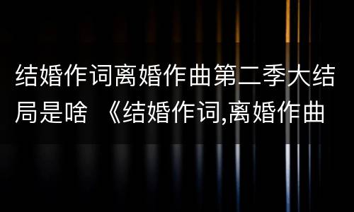 结婚作词离婚作曲第二季大结局是啥 《结婚作词,离婚作曲》