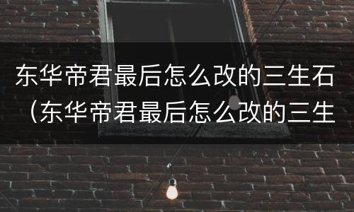 东华帝君最后怎么改的三生石（东华帝君最后怎么改的三生石下的名字）