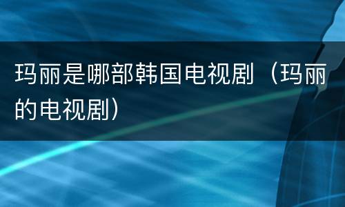 玛丽是哪部韩国电视剧（玛丽的电视剧）