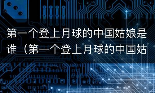 第一个登上月球的中国姑娘是谁（第一个登上月球的中国姑娘是谁脑筋急转弯）