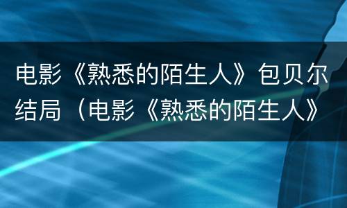 电影《熟悉的陌生人》包贝尔结局（电影《熟悉的陌生人》包贝尔结局是什么）