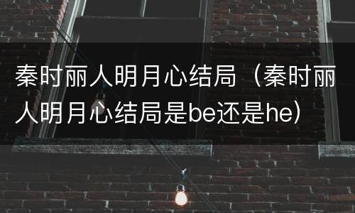 秦时丽人明月心结局（秦时丽人明月心结局是be还是he）