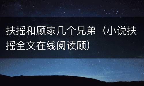 扶摇和顾家几个兄弟（小说扶摇全文在线阅读顾）