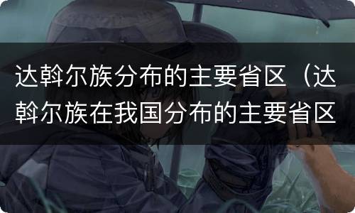 达斡尔族分布的主要省区（达斡尔族在我国分布的主要省区）