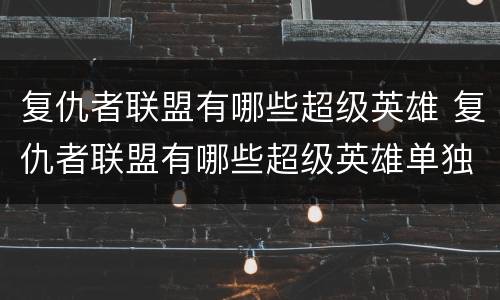 复仇者联盟有哪些超级英雄 复仇者联盟有哪些超级英雄单独拍电影