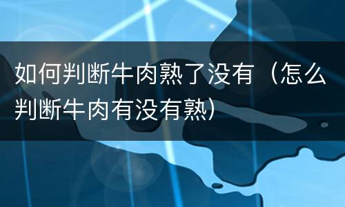 如何判断牛肉熟了没有（怎么判断牛肉有没有熟）