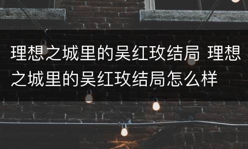 理想之城里的吴红玫结局 理想之城里的吴红玫结局怎么样