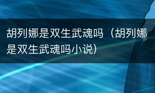 胡列娜是双生武魂吗（胡列娜是双生武魂吗小说）