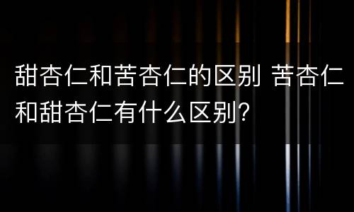 甜杏仁和苦杏仁的区别 苦杏仁和甜杏仁有什么区别?