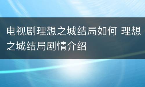 电视剧理想之城结局如何 理想之城结局剧情介绍