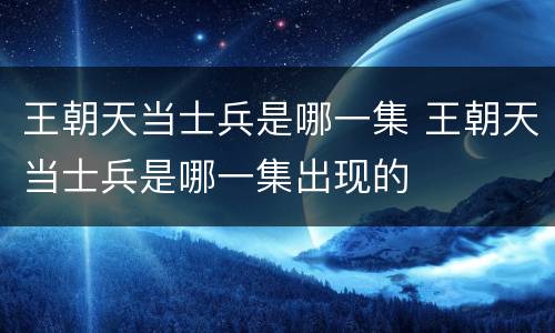 王朝天当士兵是哪一集 王朝天当士兵是哪一集出现的