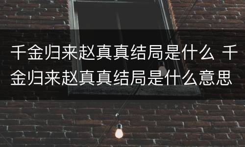 千金归来赵真真结局是什么 千金归来赵真真结局是什么意思