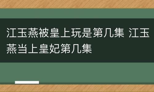 江玉燕被皇上玩是第几集 江玉燕当上皇妃第几集