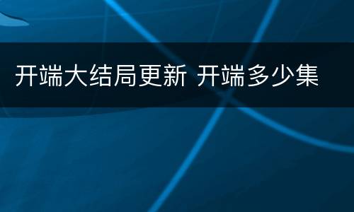 开端大结局更新 开端多少集