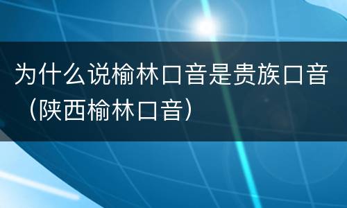 为什么说榆林口音是贵族口音（陕西榆林口音）