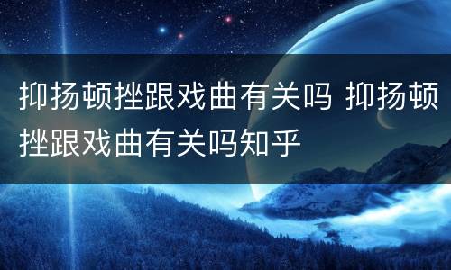 抑扬顿挫跟戏曲有关吗 抑扬顿挫跟戏曲有关吗知乎