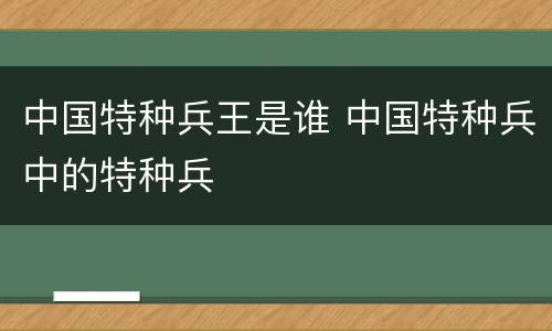 中国特种兵王是谁 中国特种兵中的特种兵