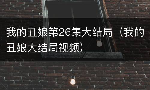 我的丑娘第26集大结局（我的丑娘大结局视频）