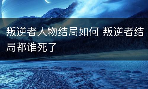 叛逆者人物结局如何 叛逆者结局都谁死了