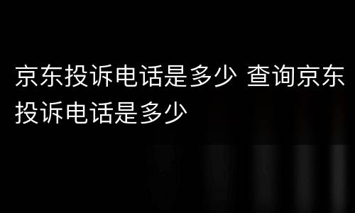 京东投诉电话是多少 查询京东投诉电话是多少