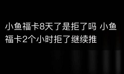 小鱼福卡8天了是拒了吗 小鱼福卡2个小时拒了继续推