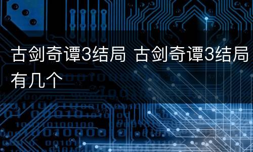 古剑奇谭3结局 古剑奇谭3结局有几个