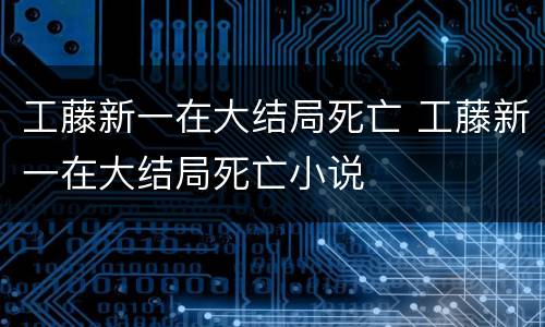 工藤新一在大结局死亡 工藤新一在大结局死亡小说