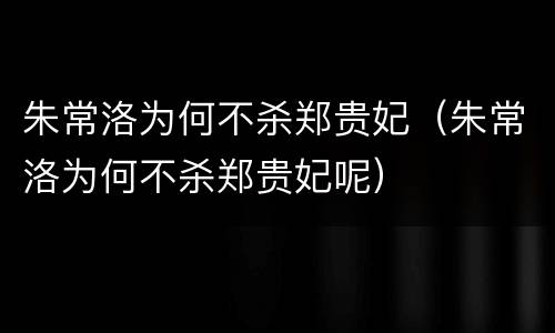 朱常洛为何不杀郑贵妃（朱常洛为何不杀郑贵妃呢）