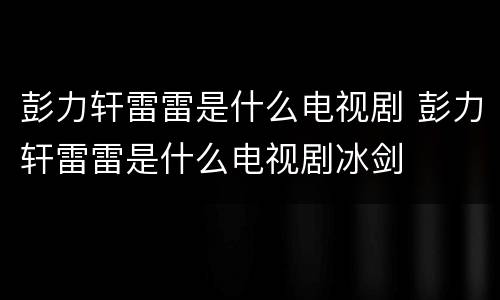 彭力轩雷雷是什么电视剧 彭力轩雷雷是什么电视剧冰剑